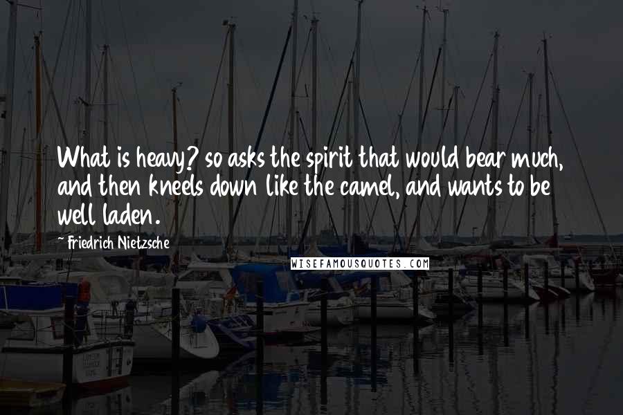 Friedrich Nietzsche Quotes: What is heavy? so asks the spirit that would bear much, and then kneels down like the camel, and wants to be well laden.