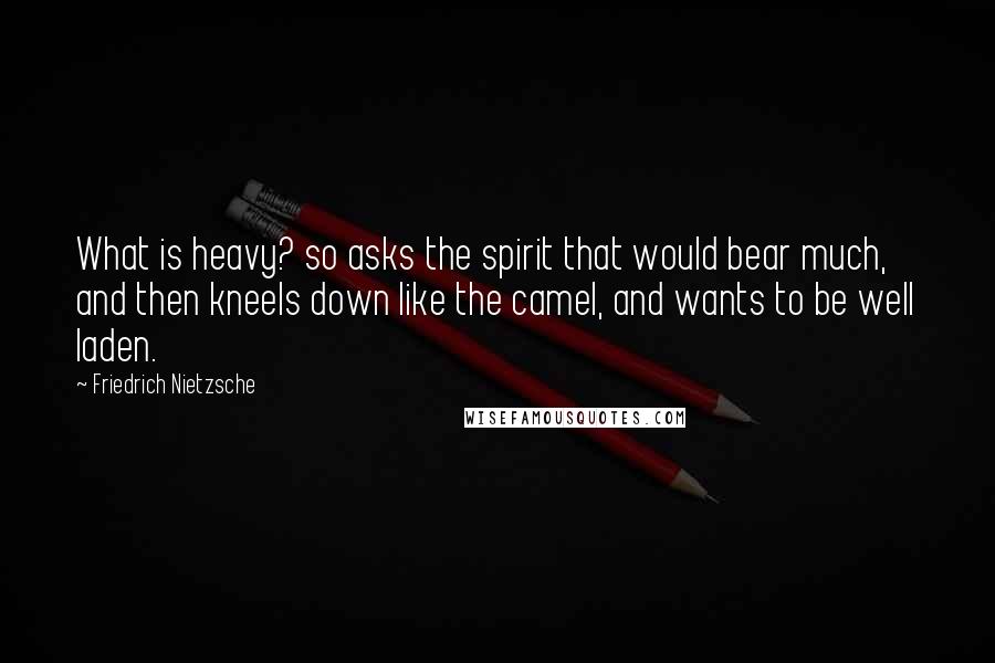 Friedrich Nietzsche Quotes: What is heavy? so asks the spirit that would bear much, and then kneels down like the camel, and wants to be well laden.