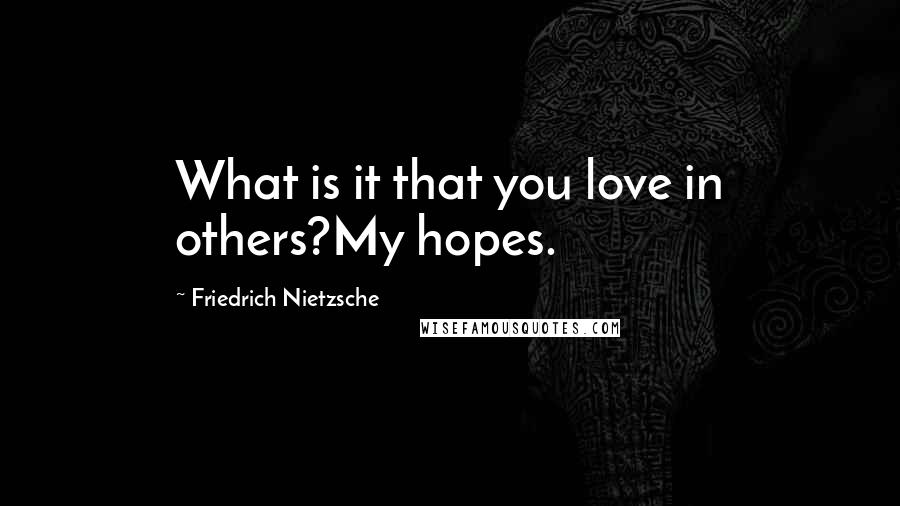 Friedrich Nietzsche Quotes: What is it that you love in others?My hopes.