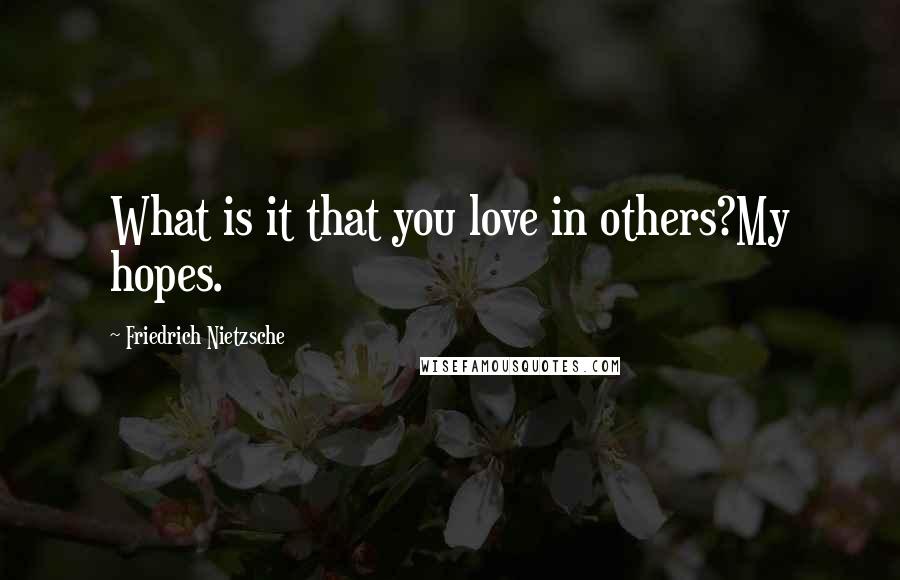 Friedrich Nietzsche Quotes: What is it that you love in others?My hopes.