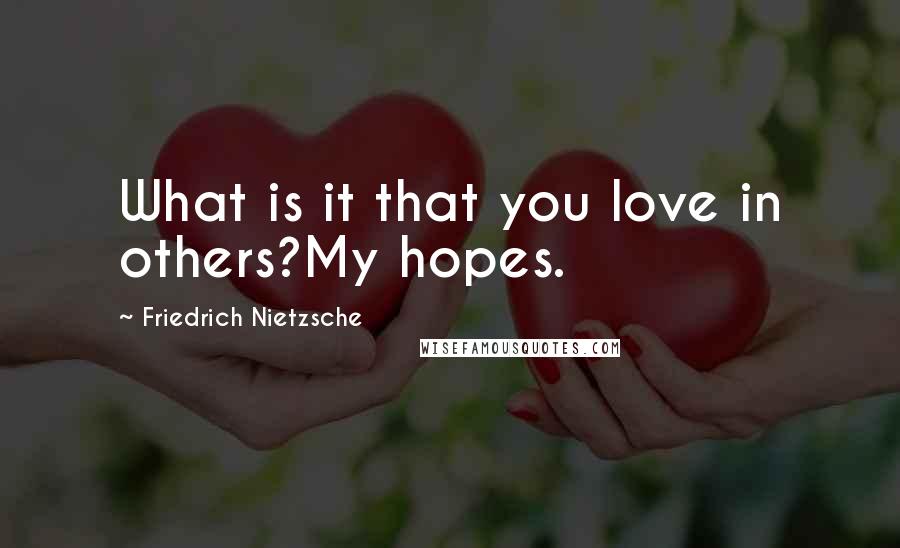 Friedrich Nietzsche Quotes: What is it that you love in others?My hopes.