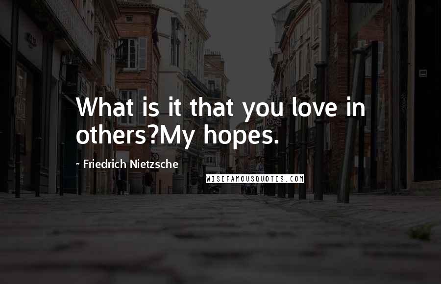 Friedrich Nietzsche Quotes: What is it that you love in others?My hopes.