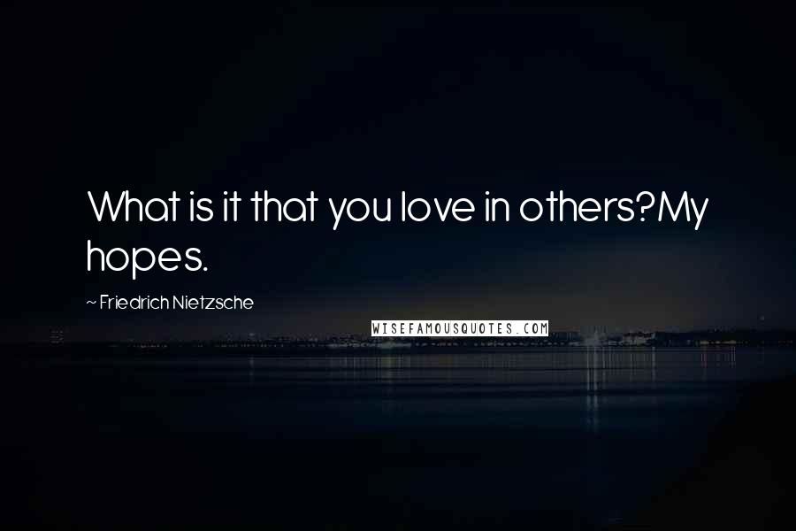 Friedrich Nietzsche Quotes: What is it that you love in others?My hopes.