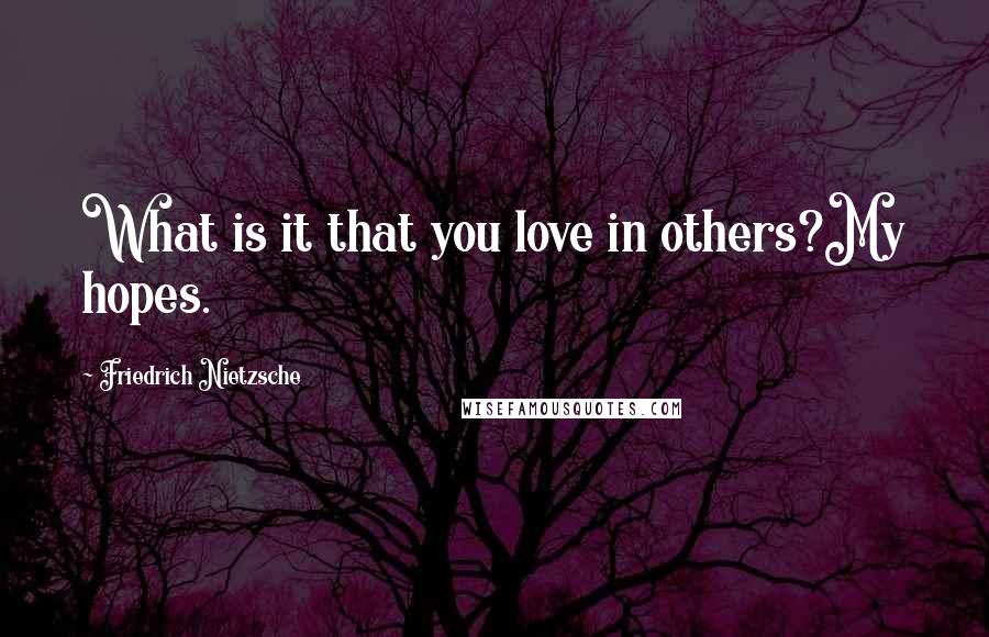 Friedrich Nietzsche Quotes: What is it that you love in others?My hopes.