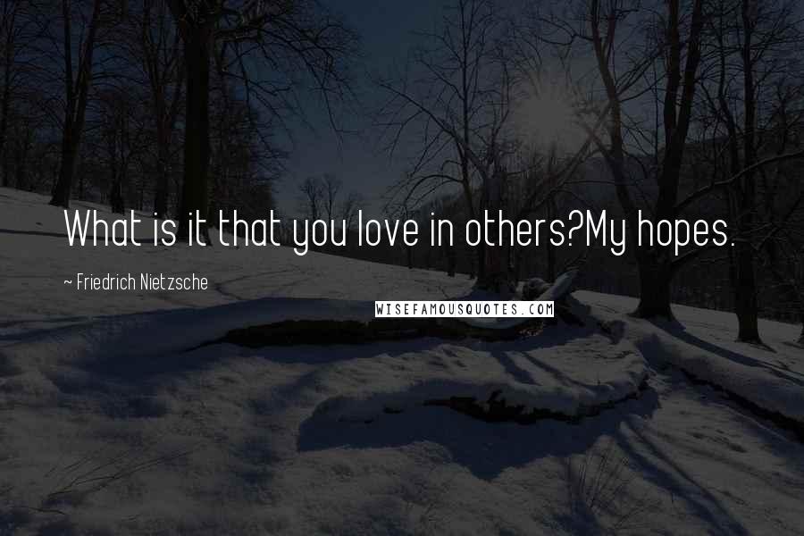 Friedrich Nietzsche Quotes: What is it that you love in others?My hopes.