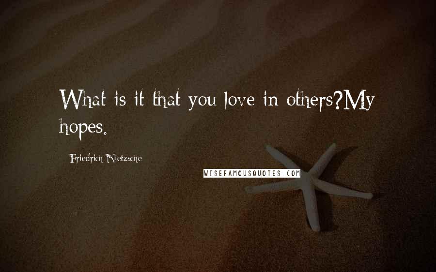 Friedrich Nietzsche Quotes: What is it that you love in others?My hopes.