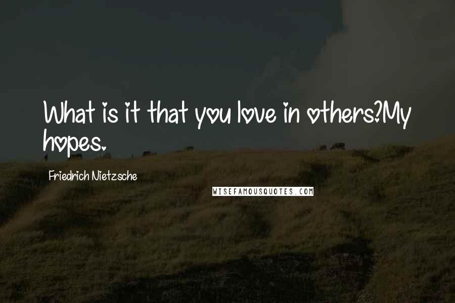 Friedrich Nietzsche Quotes: What is it that you love in others?My hopes.