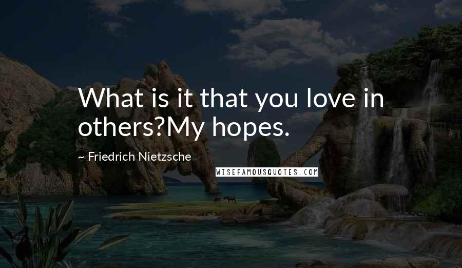 Friedrich Nietzsche Quotes: What is it that you love in others?My hopes.