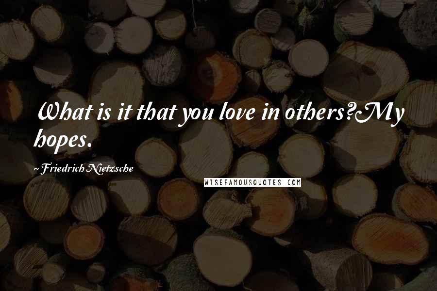 Friedrich Nietzsche Quotes: What is it that you love in others?My hopes.