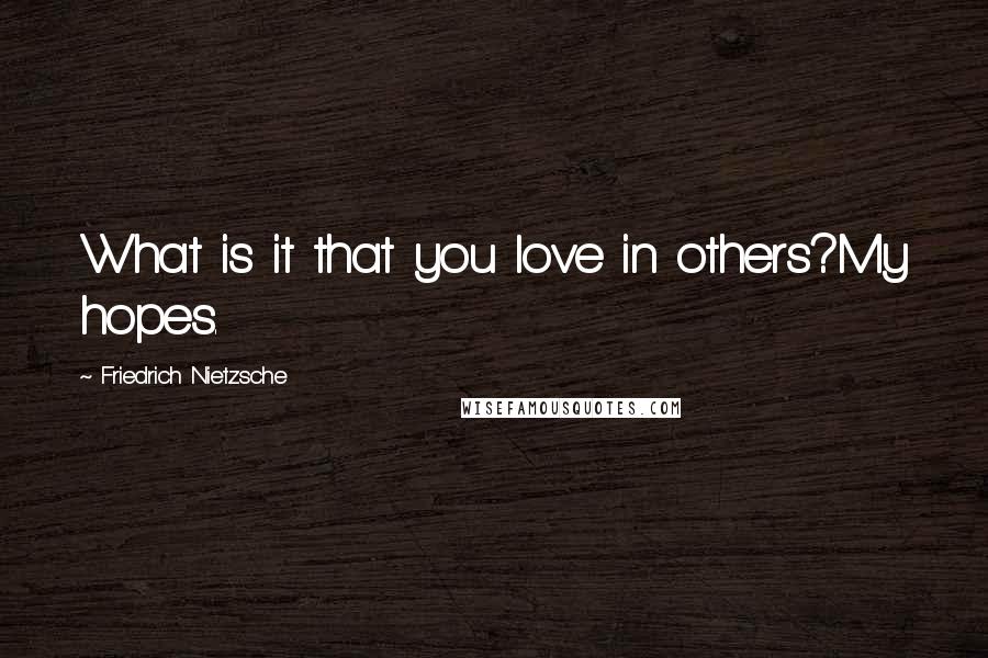 Friedrich Nietzsche Quotes: What is it that you love in others?My hopes.