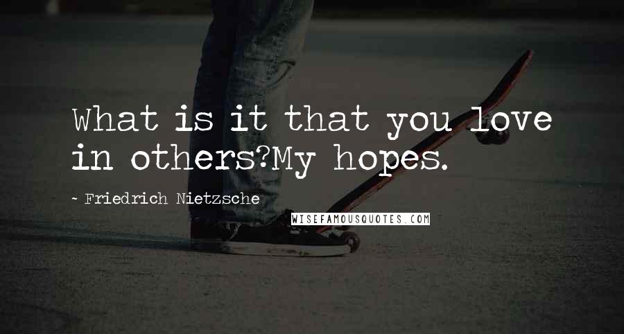 Friedrich Nietzsche Quotes: What is it that you love in others?My hopes.