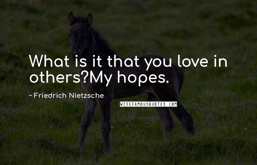 Friedrich Nietzsche Quotes: What is it that you love in others?My hopes.