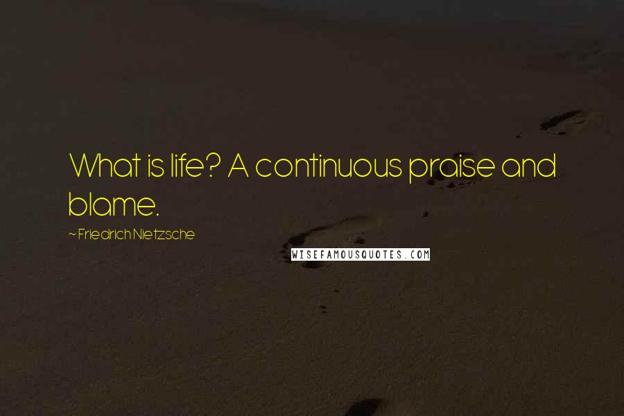 Friedrich Nietzsche Quotes: What is life? A continuous praise and blame.