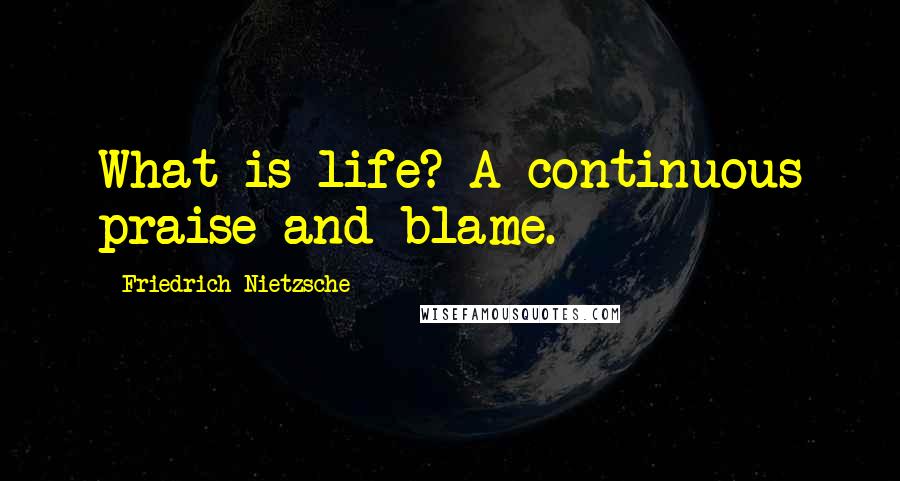 Friedrich Nietzsche Quotes: What is life? A continuous praise and blame.