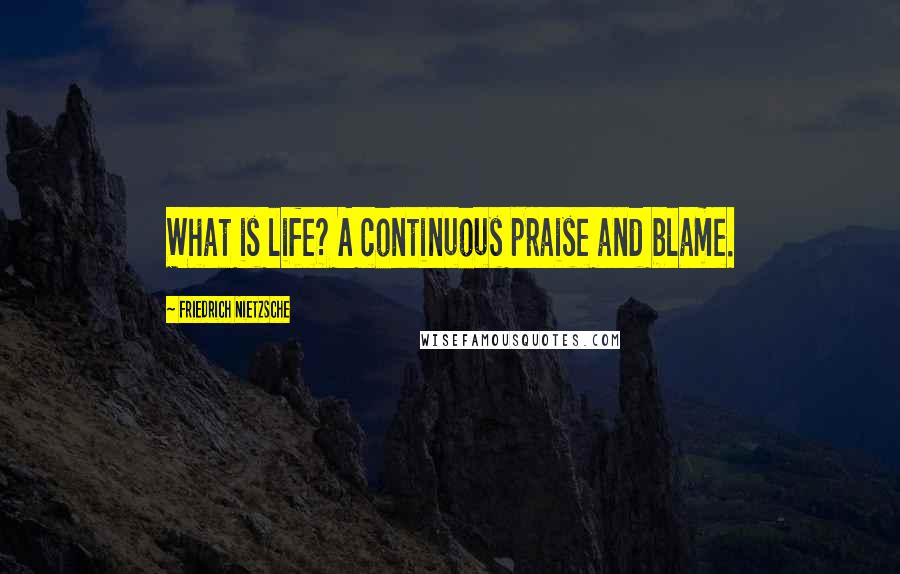 Friedrich Nietzsche Quotes: What is life? A continuous praise and blame.