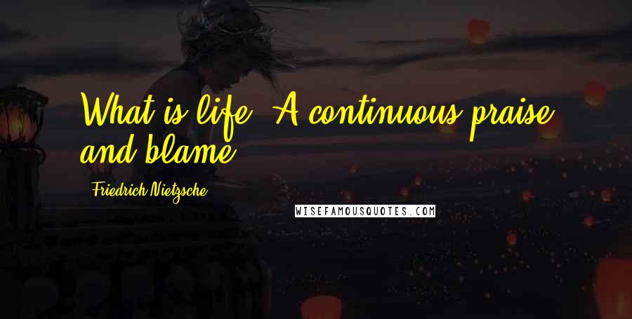 Friedrich Nietzsche Quotes: What is life? A continuous praise and blame.