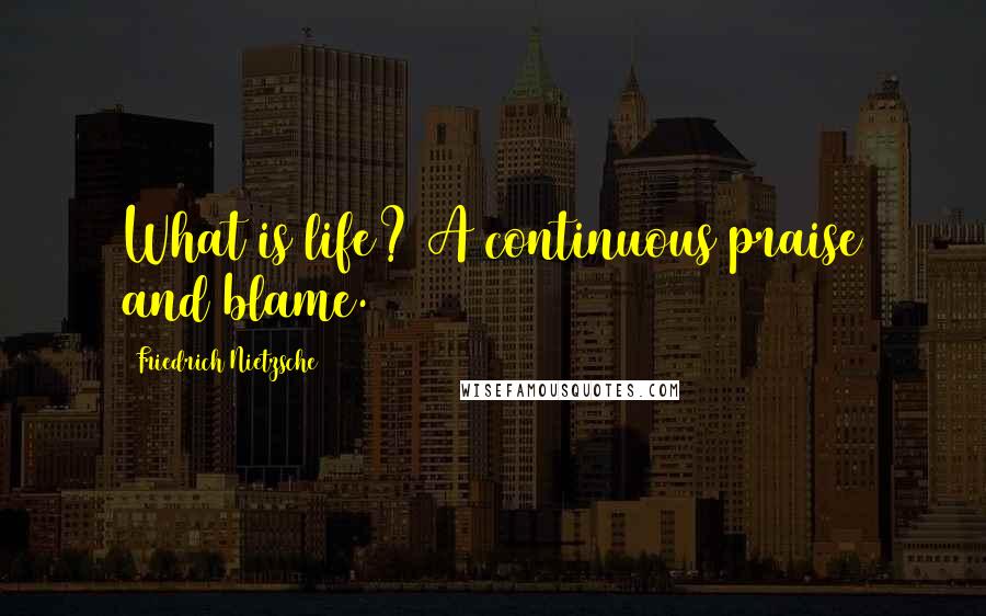 Friedrich Nietzsche Quotes: What is life? A continuous praise and blame.