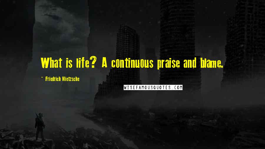 Friedrich Nietzsche Quotes: What is life? A continuous praise and blame.