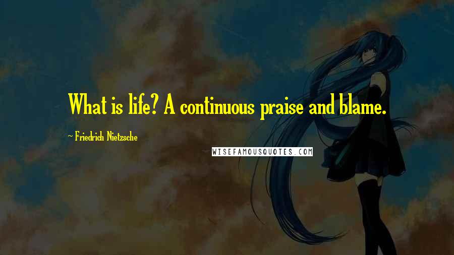 Friedrich Nietzsche Quotes: What is life? A continuous praise and blame.