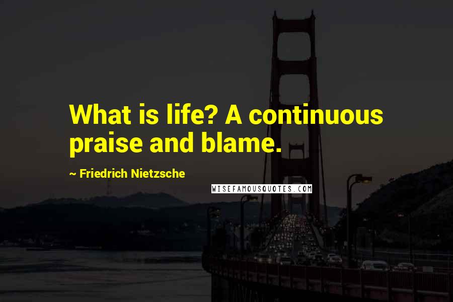 Friedrich Nietzsche Quotes: What is life? A continuous praise and blame.