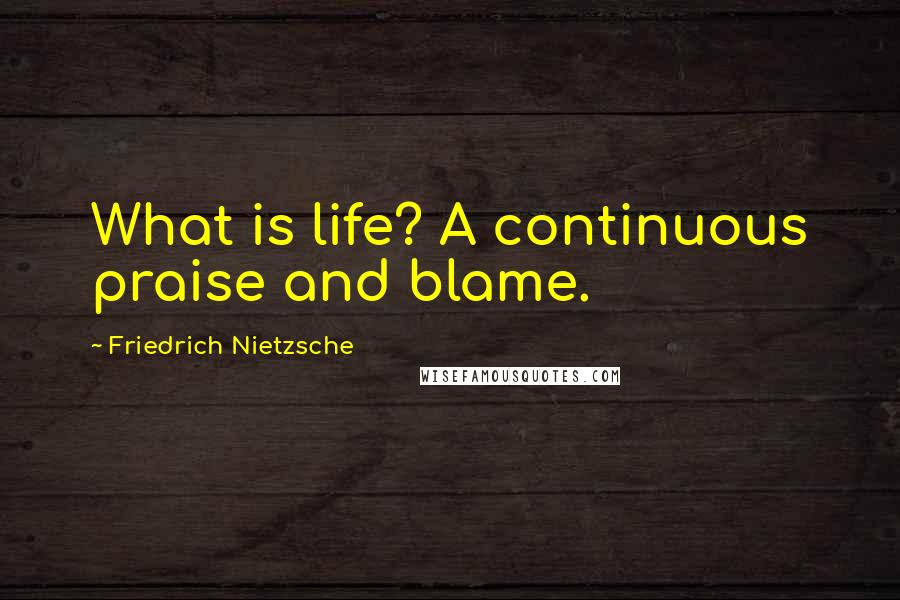 Friedrich Nietzsche Quotes: What is life? A continuous praise and blame.