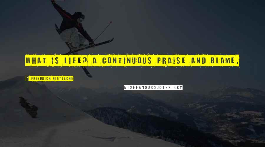 Friedrich Nietzsche Quotes: What is life? A continuous praise and blame.