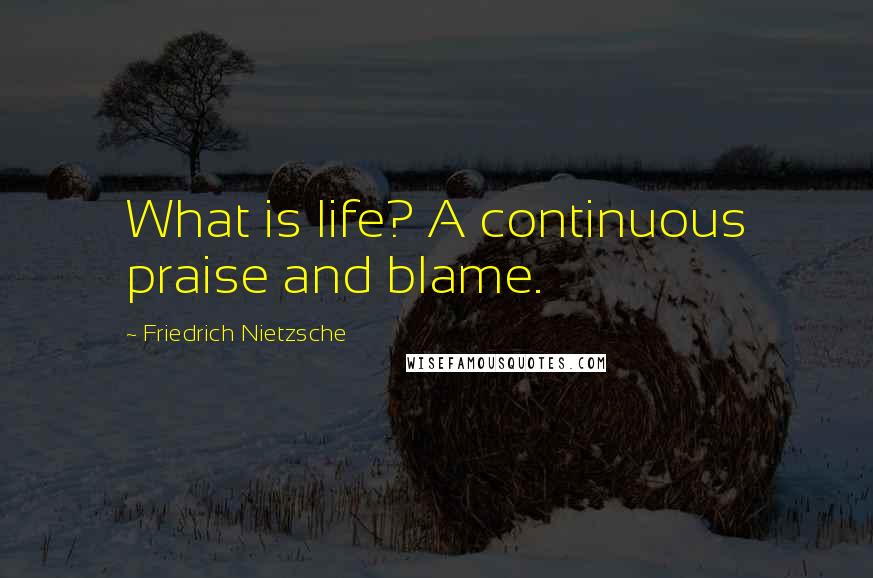 Friedrich Nietzsche Quotes: What is life? A continuous praise and blame.