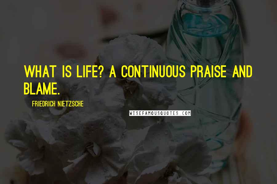 Friedrich Nietzsche Quotes: What is life? A continuous praise and blame.