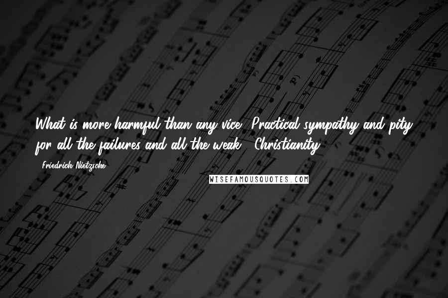 Friedrich Nietzsche Quotes: What is more harmful than any vice? Practical sympathy and pity for all the failures and all the weak : Christianity.