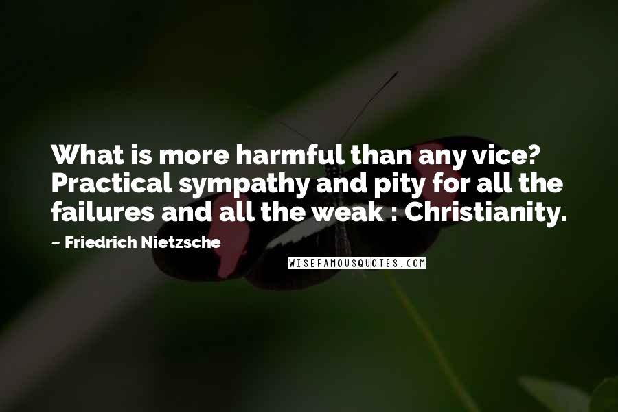 Friedrich Nietzsche Quotes: What is more harmful than any vice? Practical sympathy and pity for all the failures and all the weak : Christianity.