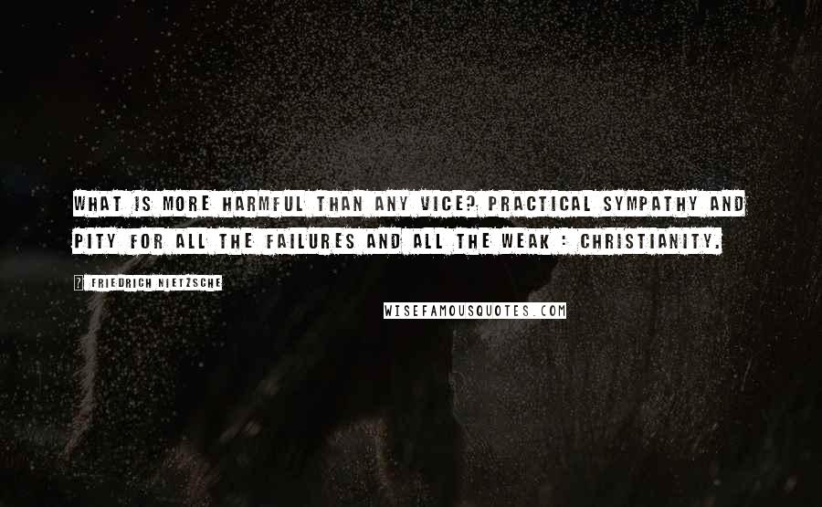 Friedrich Nietzsche Quotes: What is more harmful than any vice? Practical sympathy and pity for all the failures and all the weak : Christianity.