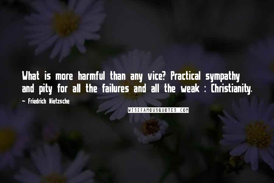 Friedrich Nietzsche Quotes: What is more harmful than any vice? Practical sympathy and pity for all the failures and all the weak : Christianity.