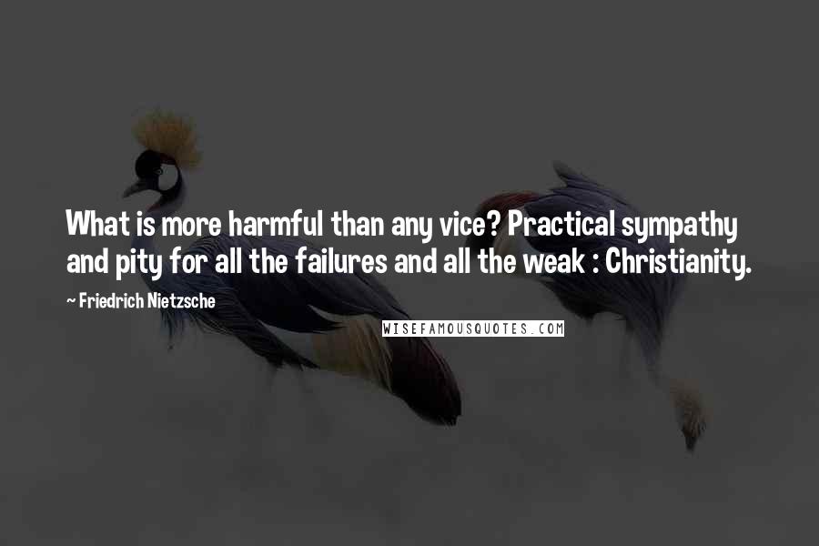 Friedrich Nietzsche Quotes: What is more harmful than any vice? Practical sympathy and pity for all the failures and all the weak : Christianity.