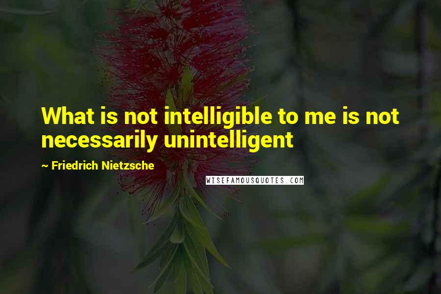 Friedrich Nietzsche Quotes: What is not intelligible to me is not necessarily unintelligent