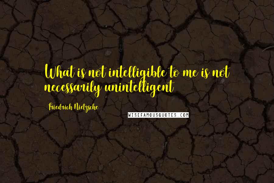 Friedrich Nietzsche Quotes: What is not intelligible to me is not necessarily unintelligent