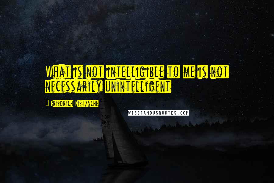 Friedrich Nietzsche Quotes: What is not intelligible to me is not necessarily unintelligent