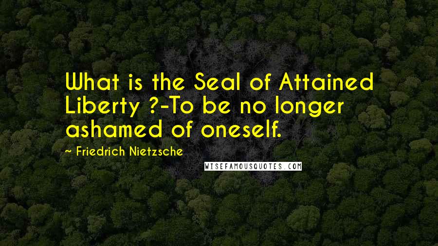 Friedrich Nietzsche Quotes: What is the Seal of Attained Liberty ?-To be no longer ashamed of oneself.