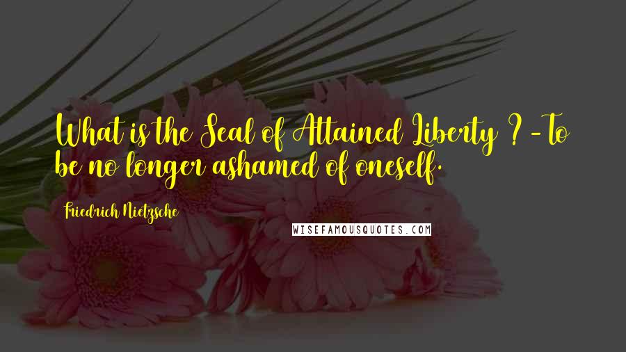 Friedrich Nietzsche Quotes: What is the Seal of Attained Liberty ?-To be no longer ashamed of oneself.