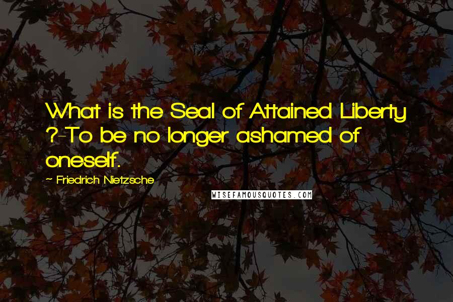 Friedrich Nietzsche Quotes: What is the Seal of Attained Liberty ?-To be no longer ashamed of oneself.