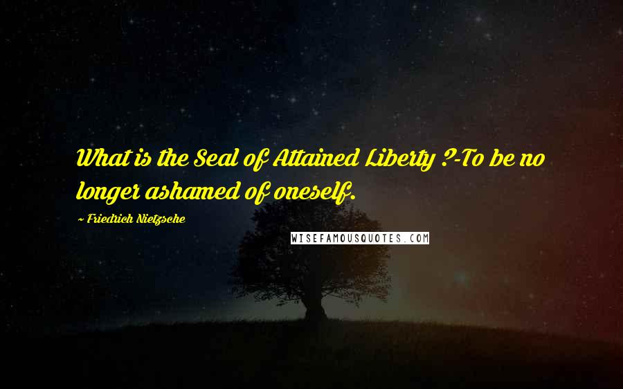 Friedrich Nietzsche Quotes: What is the Seal of Attained Liberty ?-To be no longer ashamed of oneself.