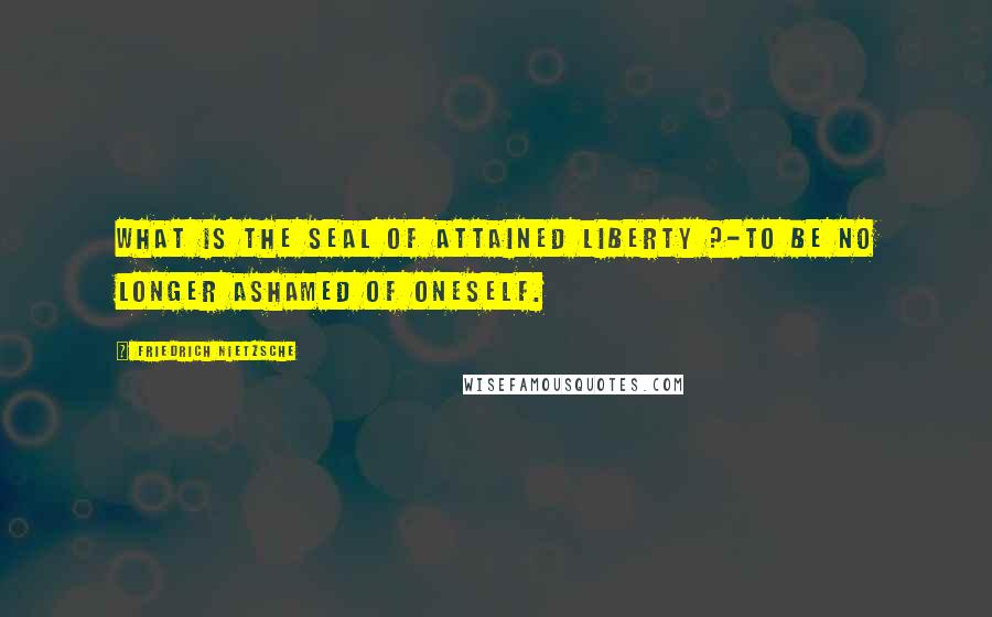 Friedrich Nietzsche Quotes: What is the Seal of Attained Liberty ?-To be no longer ashamed of oneself.