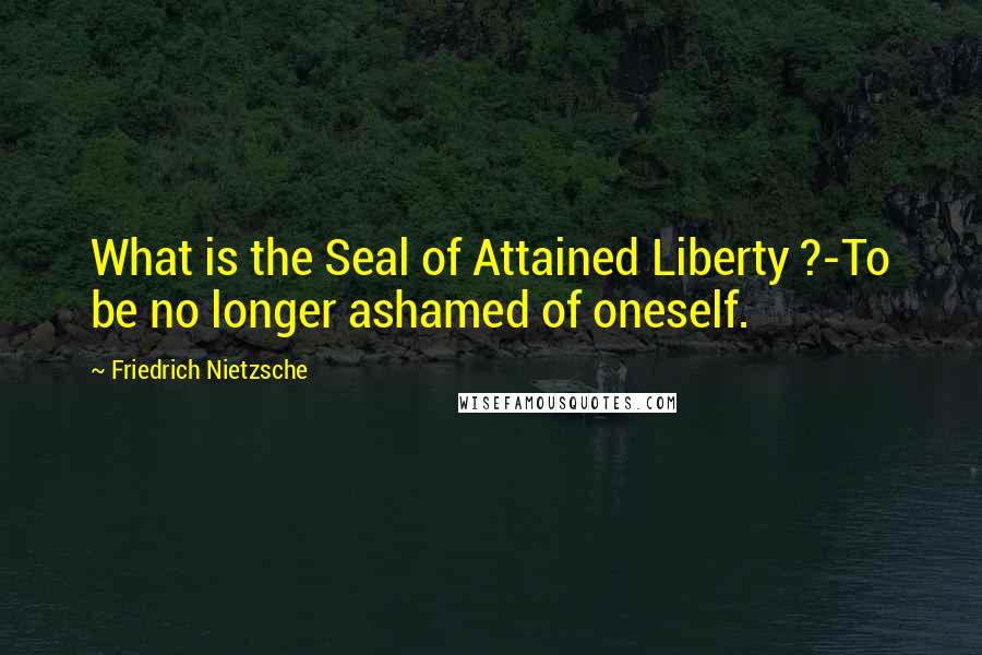Friedrich Nietzsche Quotes: What is the Seal of Attained Liberty ?-To be no longer ashamed of oneself.