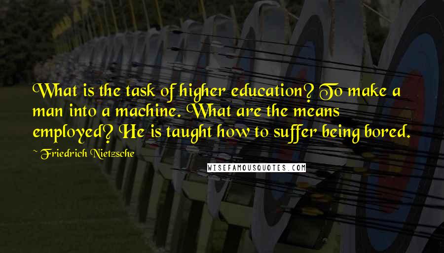 Friedrich Nietzsche Quotes: What is the task of higher education? To make a man into a machine. What are the means employed? He is taught how to suffer being bored.