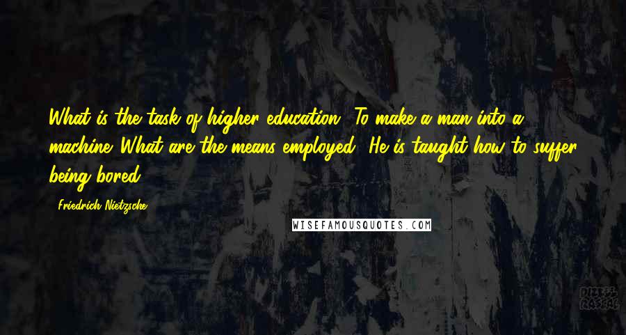 Friedrich Nietzsche Quotes: What is the task of higher education? To make a man into a machine. What are the means employed? He is taught how to suffer being bored.