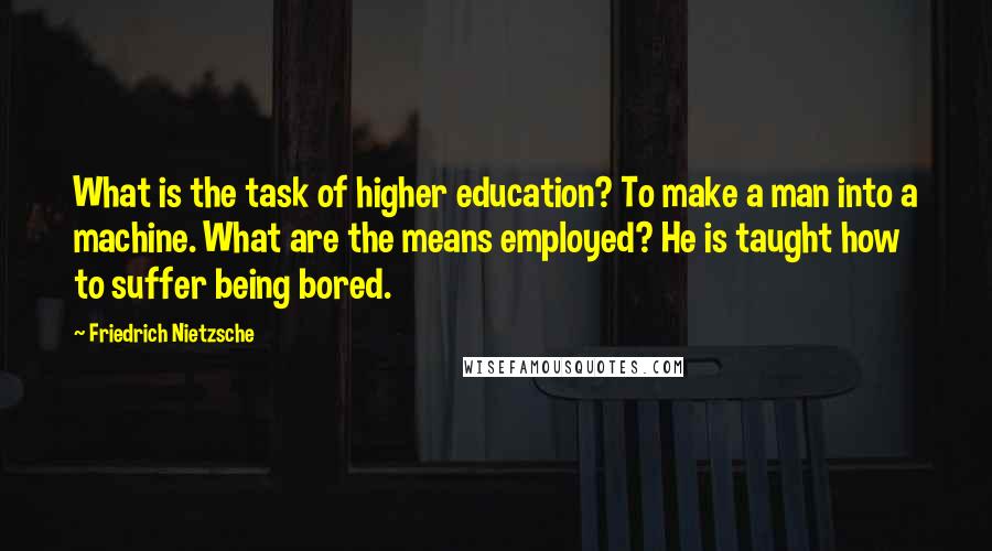 Friedrich Nietzsche Quotes: What is the task of higher education? To make a man into a machine. What are the means employed? He is taught how to suffer being bored.