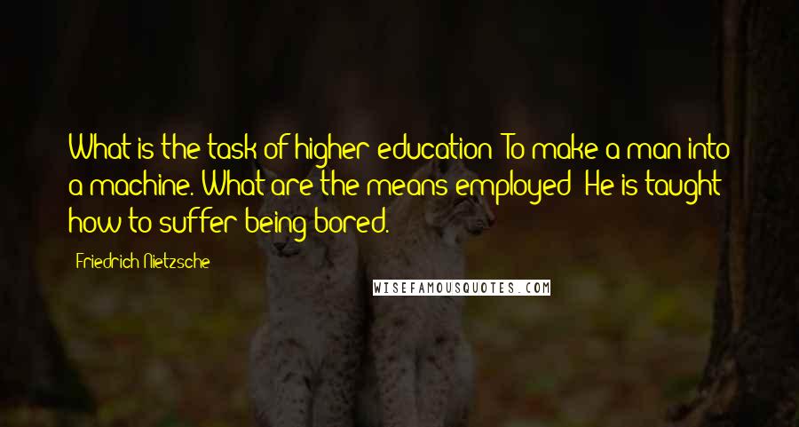 Friedrich Nietzsche Quotes: What is the task of higher education? To make a man into a machine. What are the means employed? He is taught how to suffer being bored.