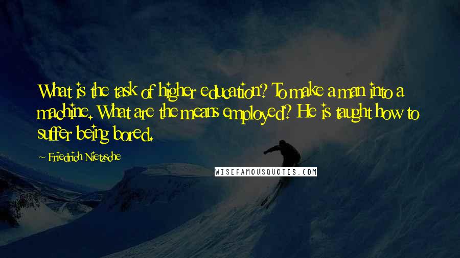 Friedrich Nietzsche Quotes: What is the task of higher education? To make a man into a machine. What are the means employed? He is taught how to suffer being bored.