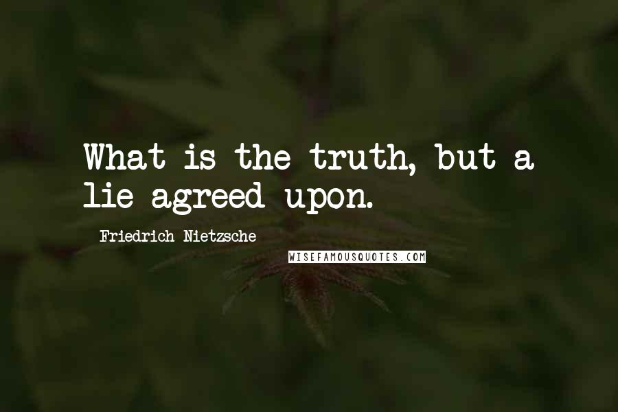 Friedrich Nietzsche Quotes: What is the truth, but a lie agreed upon.