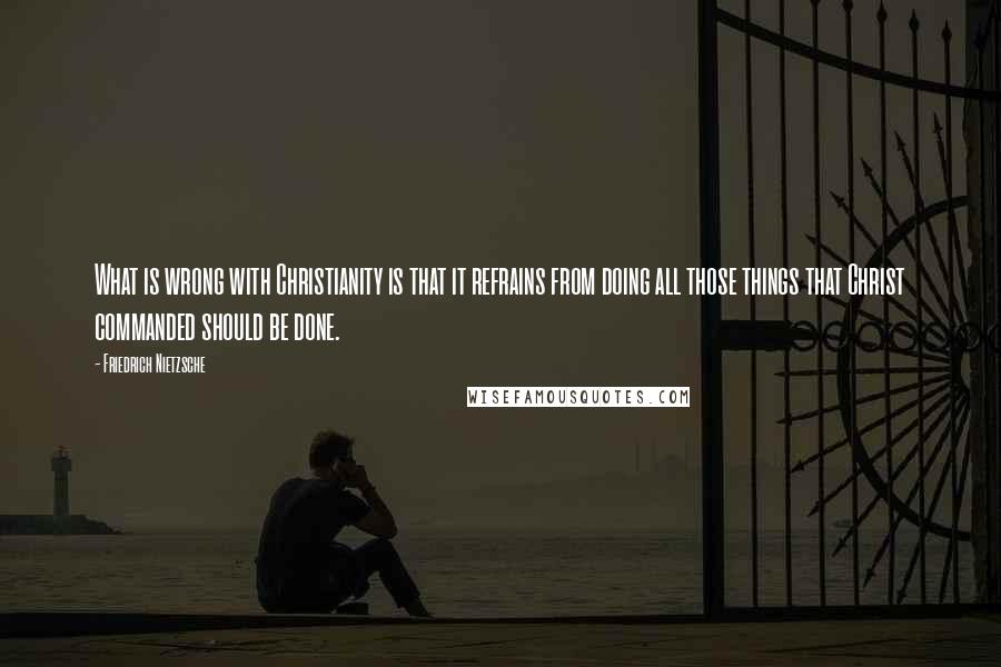 Friedrich Nietzsche Quotes: What is wrong with Christianity is that it refrains from doing all those things that Christ commanded should be done.