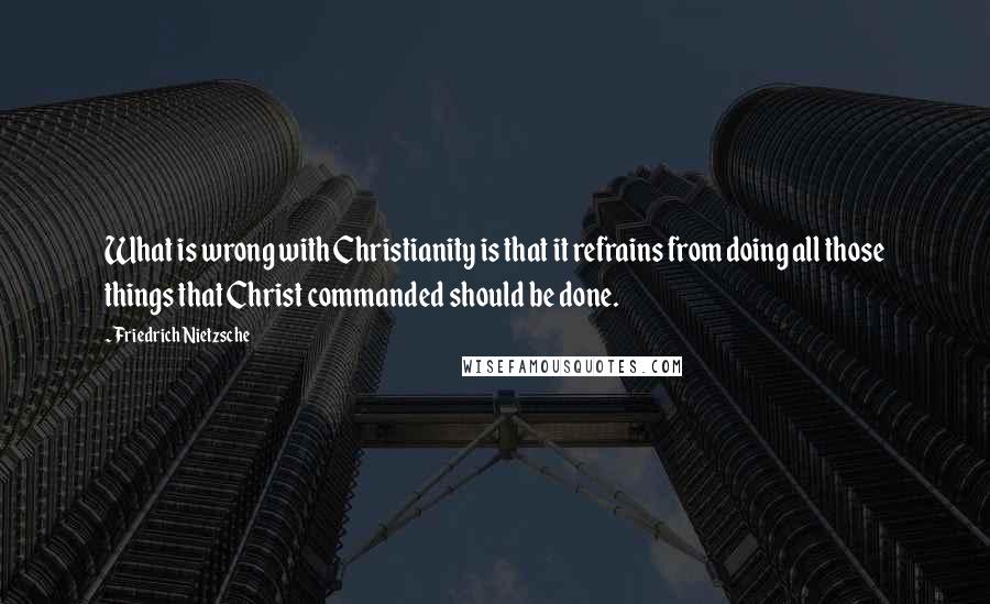 Friedrich Nietzsche Quotes: What is wrong with Christianity is that it refrains from doing all those things that Christ commanded should be done.